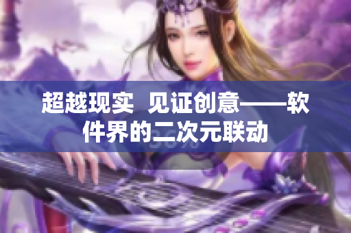超越现实  见证创意——软件界的二次元联动