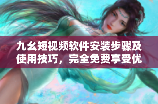 九幺短视频软件安装步骤及使用技巧，完全免费享受优质视频体验！