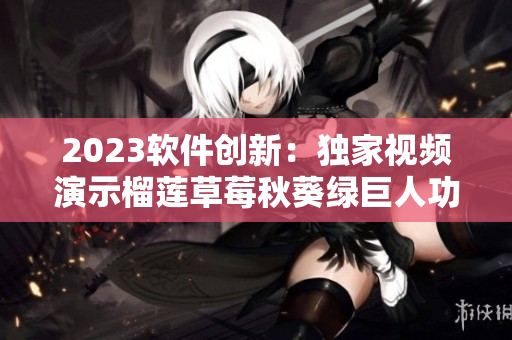 2023软件创新：独家视频演示榴莲草莓秋葵绿巨人功能