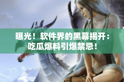 曝光！软件界的黑幕揭开：吃瓜爆料引爆禁忌！