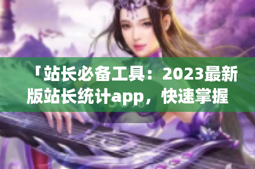 「站长必备工具：2023最新版站长统计app，快速掌握网站数据」