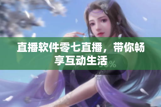 直播软件零七直播，带你畅享互动生活