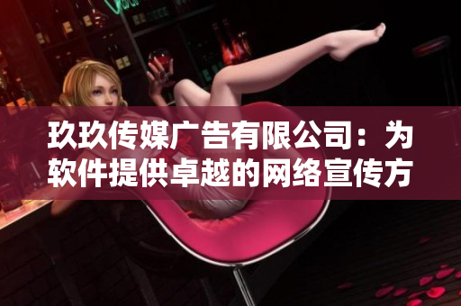 玖玖传媒广告有限公司：为软件提供卓越的网络宣传方案