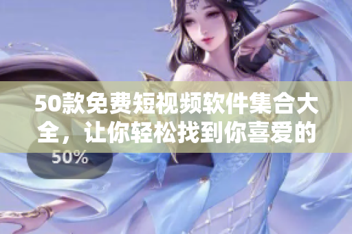 50款免费短视频软件集合大全，让你轻松找到你喜爱的！