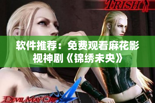 软件推荐：免费观看麻花影视神剧《锦绣未央》