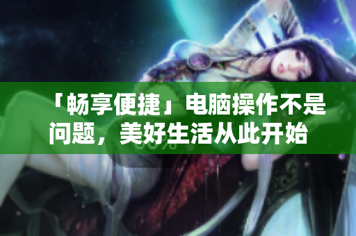 「畅享便捷」电脑操作不是问题，美好生活从此开始