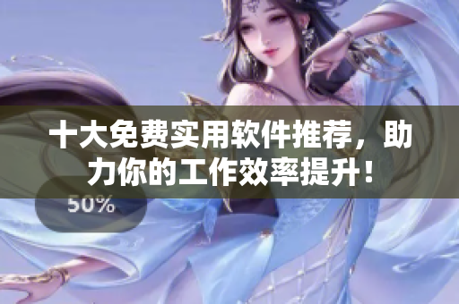 十大免费实用软件推荐，助力你的工作效率提升！