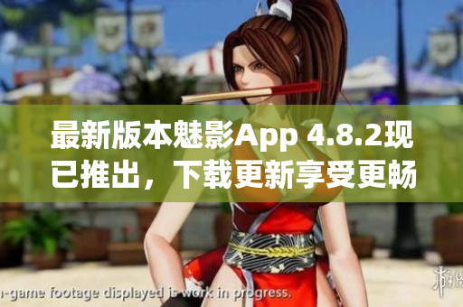 最新版本魅影App 4.8.2现已推出，下载更新享受更畅快的软件体验