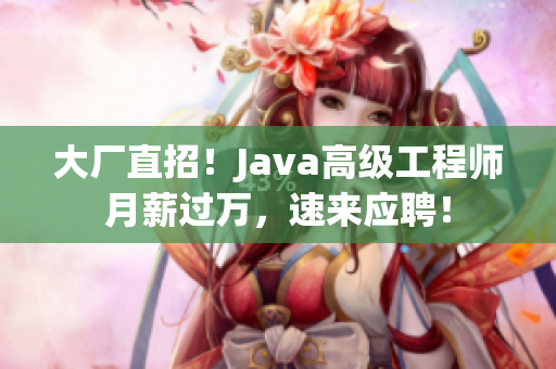 大厂直招！Java高级工程师月薪过万，速来应聘！