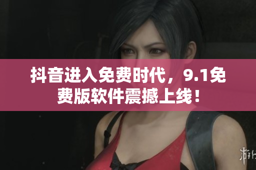 抖音进入免费时代，9.1免费版软件震撼上线！