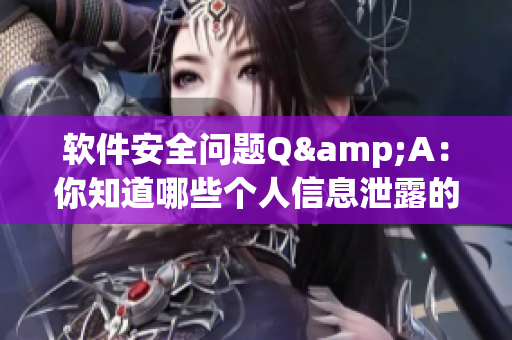 软件安全问题Q&A：你知道哪些个人信息泄露的风险？