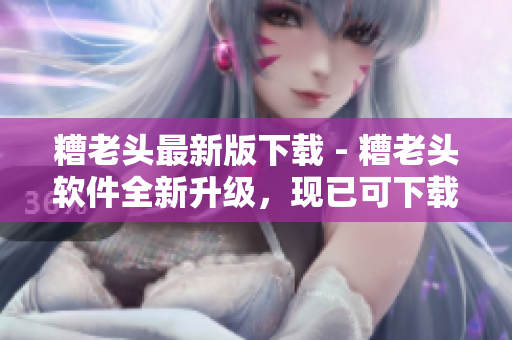 糟老头最新版下载 - 糟老头软件全新升级，现已可下载