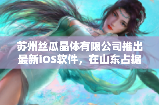 苏州丝瓜晶体有限公司推出最新iOS软件，在山东占据重要市场地位