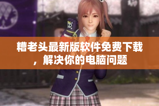 糟老头最新版软件免费下载，解决你的电脑问题