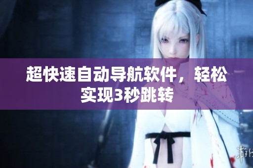 超快速自动导航软件，轻松实现3秒跳转