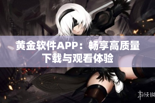 黄金软件APP：畅享高质量下载与观看体验
