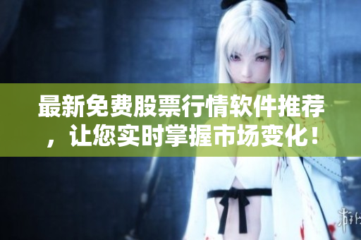 最新免费股票行情软件推荐，让您实时掌握市场变化！