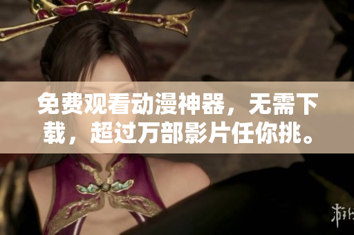 免费观看动漫神器，无需下载，超过万部影片任你挑。