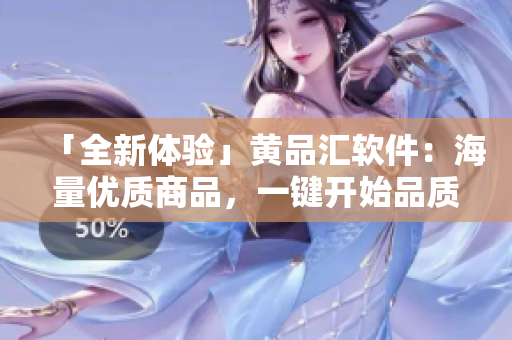 「全新体验」黄品汇软件：海量优质商品，一键开始品质生活