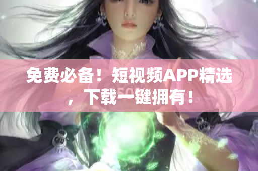 免费必备！短视频APP精选，下载一键拥有！