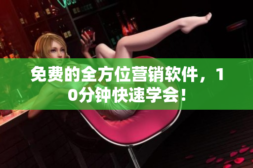 免费的全方位营销软件，10分钟快速学会！