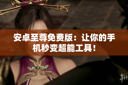 安卓至尊免费版：让你的手机秒变超能工具！