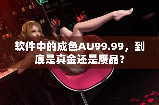 软件中的成色AU99.99，到底是真金还是赝品？