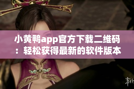 小黄鸭app官方下载二维码：轻松获得最新的软件版本