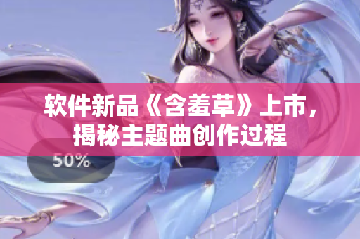 软件新品《含羞草》上市，揭秘主题曲创作过程