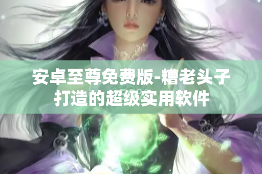安卓至尊免费版-糟老头子打造的超级实用软件