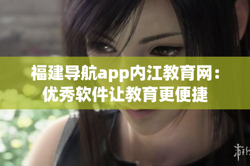 福建导航app内江教育网：优秀软件让教育更便捷