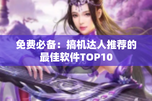 免费必备：搞机达人推荐的最佳软件TOP10