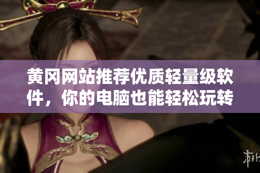 黄冈网站推荐优质轻量级软件，你的电脑也能轻松玩转！