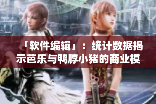 「软件编辑」：统计数据揭示芭乐与鸭脖小猪的商业模式，值得软件行业借鉴