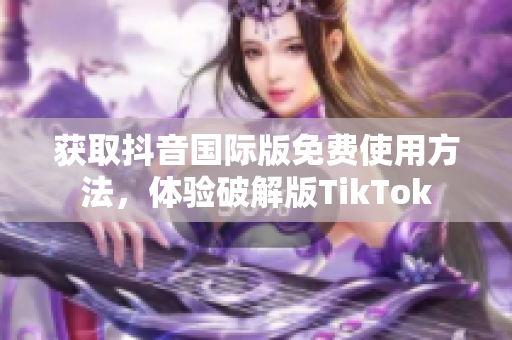 获取抖音国际版免费使用方法，体验破解版TikTok