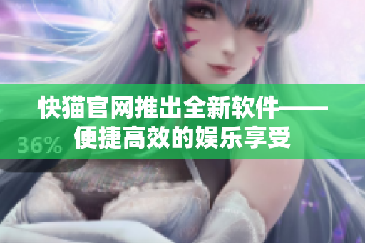 快猫官网推出全新软件——便捷高效的娱乐享受