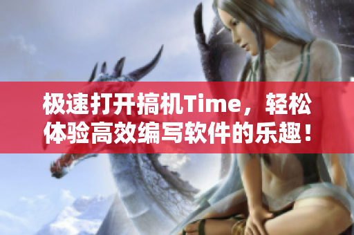 极速打开搞机Time，轻松体验高效编写软件的乐趣！