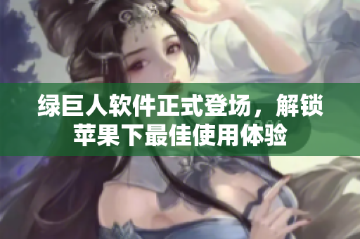 绿巨人软件正式登场，解锁苹果下最佳使用体验