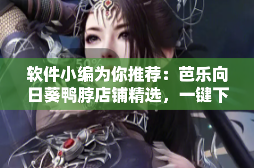 软件小编为你推荐：芭乐向日葵鸭脖店铺精选，一键下单！