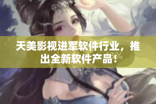 天美影视进军软件行业，推出全新软件产品！