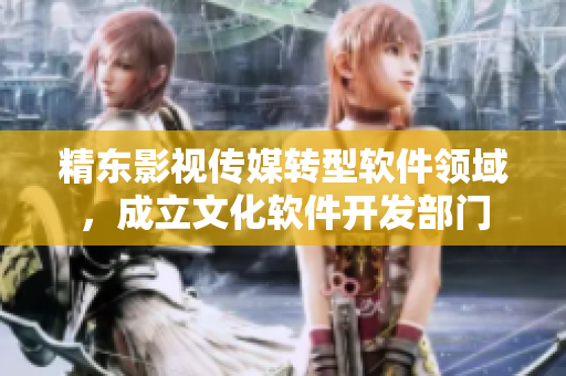 精东影视传媒转型软件领域，成立文化软件开发部门