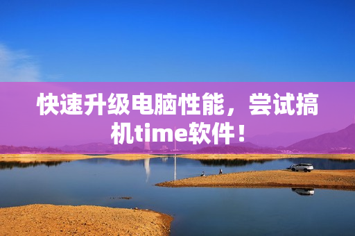 快速升级电脑性能，尝试搞机time软件！