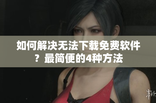 如何解决无法下载免费软件？最简便的4种方法