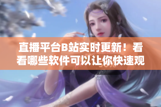 直播平台B站实时更新！看看哪些软件可以让你快速观看直播。