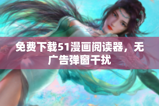 免费下载51漫画阅读器，无广告弹窗干扰