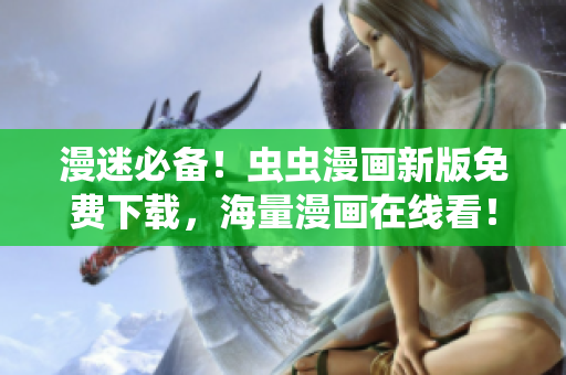 漫迷必备！虫虫漫画新版免费下载，海量漫画在线看！