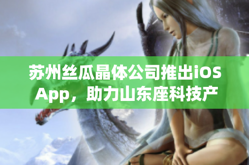 苏州丝瓜晶体公司推出iOS App，助力山东座科技产业发展