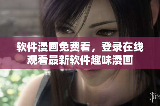 软件漫画免费看，登录在线观看最新软件趣味漫画