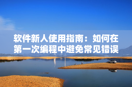 软件新人使用指南：如何在第一次编程中避免常见错误