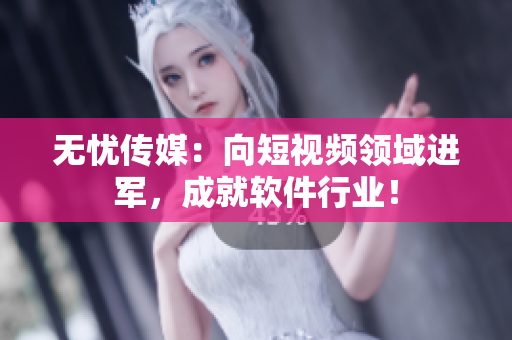 无忧传媒：向短视频领域进军，成就软件行业！